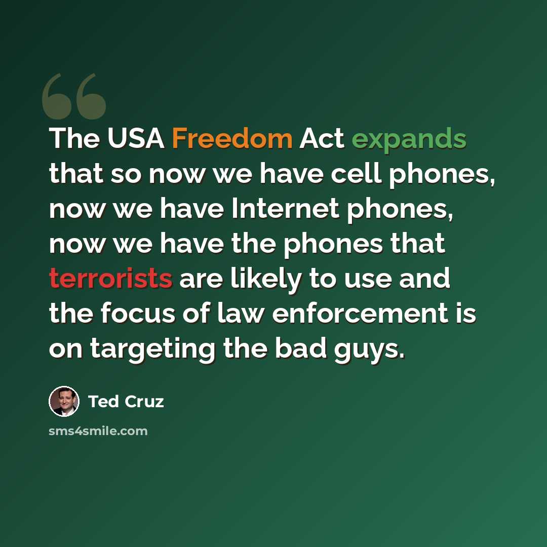 “The USA Freedom Act expands that so now we have cell phones, now we have Internet phones, now we have the phones that terrorists are likely to use and the focus of law enforcement is on targeting the bad guys.” quote by Ted Cruz