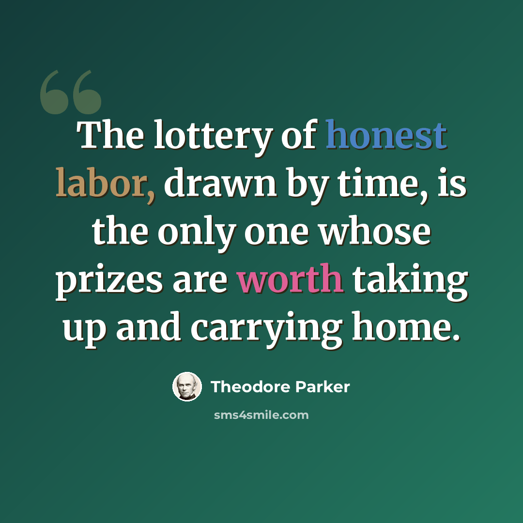 “The lottery of honest labor, drawn by time, is the only one whose prizes are worth taking up and carrying home.” quote by Theodore Parker