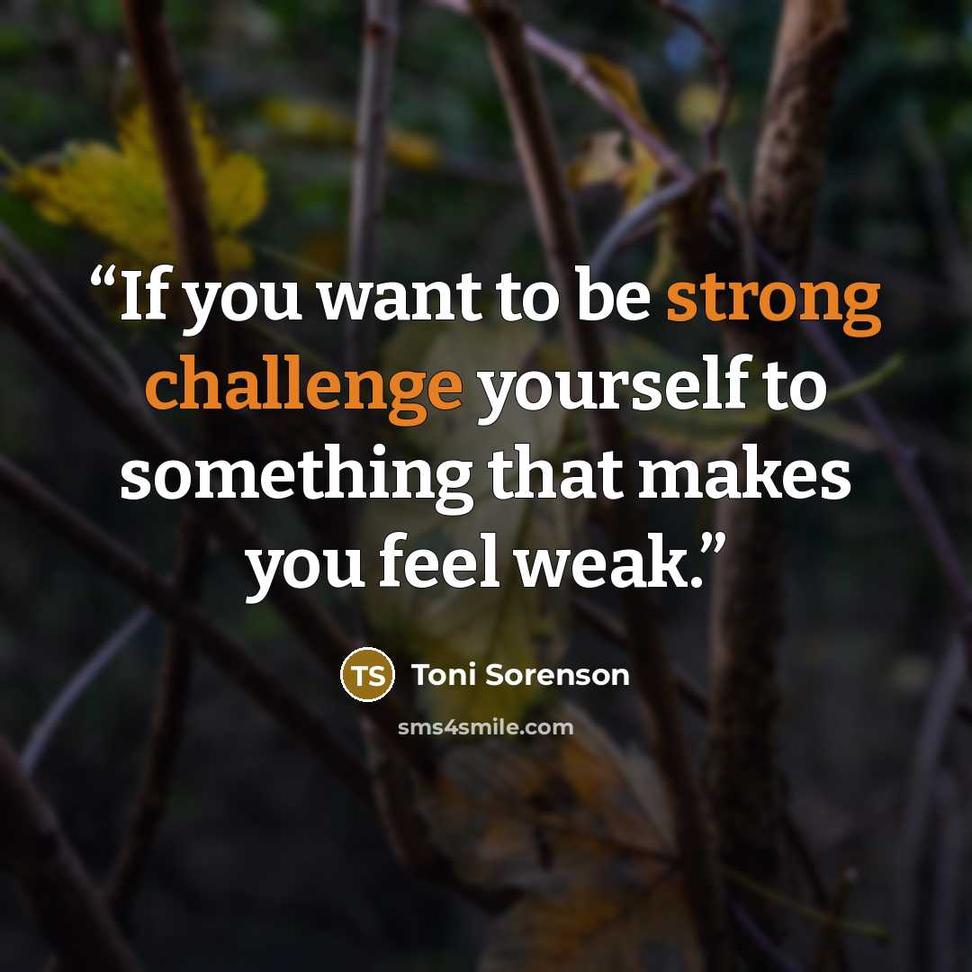 “If you want to be strong challenge yourself to something that makes you feel weak.” quote by Toni Sorenson