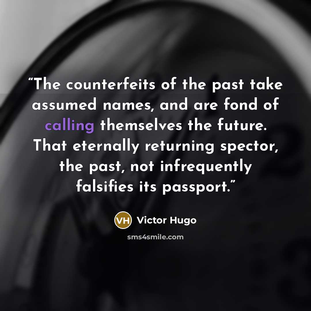 “The counterfeits of the past take assumed names, and are fond of calling themselves the future. That eternally returning spector, the past, not infrequently falsifies its passport.” quote by Victor Hugo