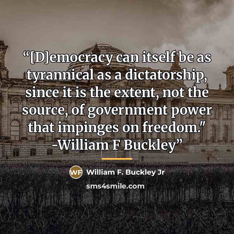 “[D]emocracy can itself be as tyrannical as a dictatorship, since it is the extent, not the source, of government power that impinges on freedom." -William F Buckley” quote by William F. Buckley Jr