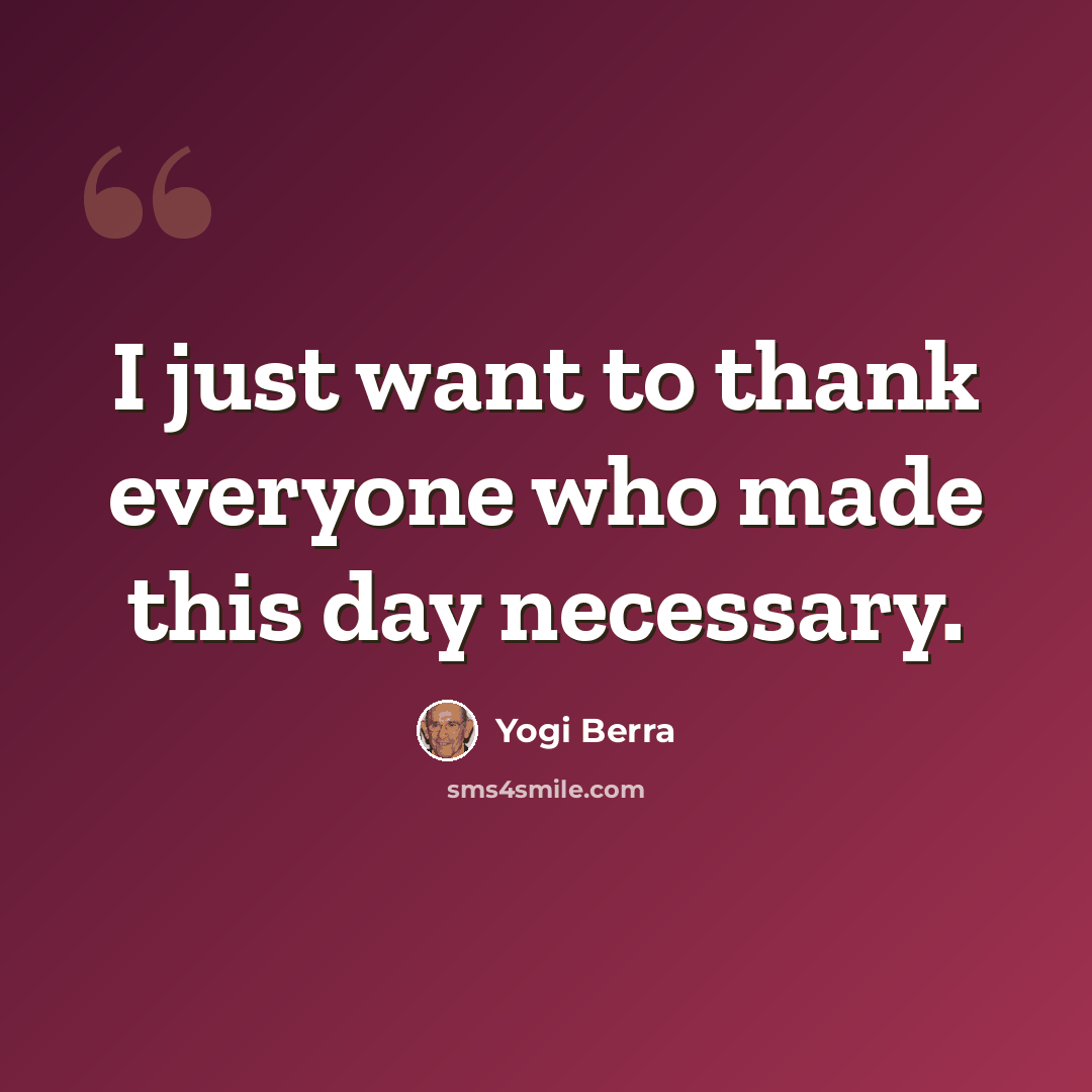 “I just want to thank everyone who made this day necessary.” quote by Yogi Berra