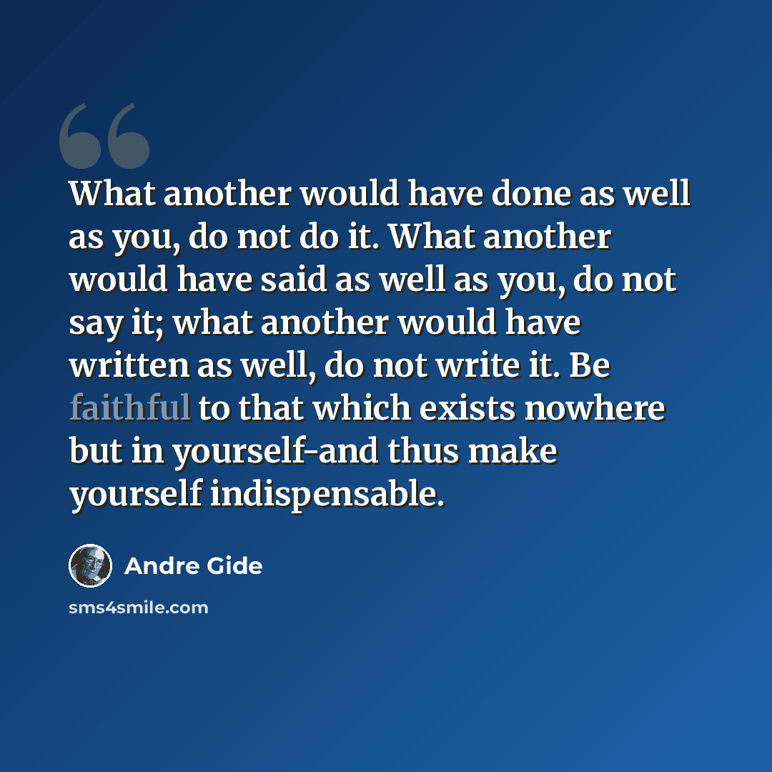 “What another would have done as well as you, do not do it. What another would have said as well as you, do not say it; what another would have written as well, do not write it. Be faithful to that which exists nowhere but in yourself-and thus make yourself indispensable.” quote by Andre Gide