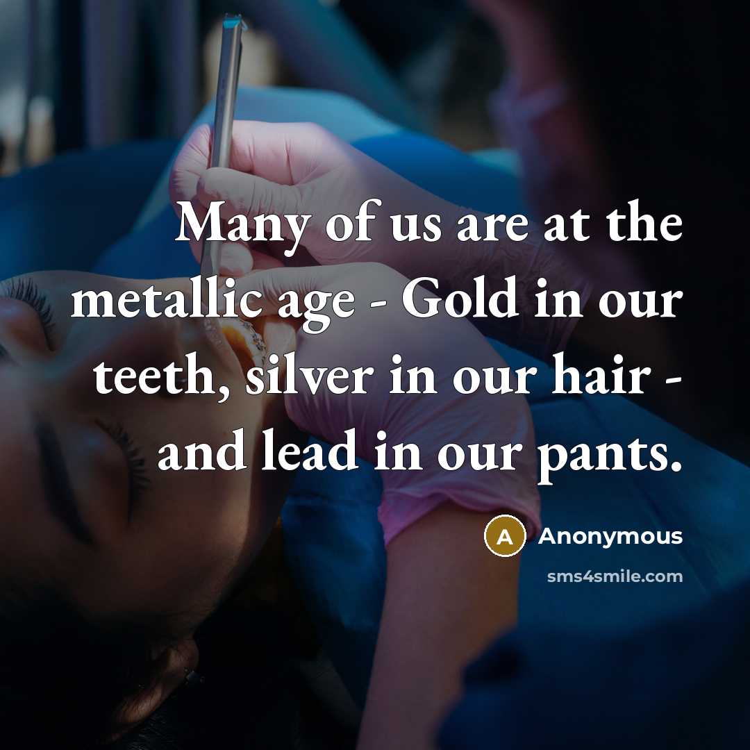 “Many of us are at the metallic age - Gold in our teeth, silver in our hair - and lead in our pants.” quote by Anonymous
