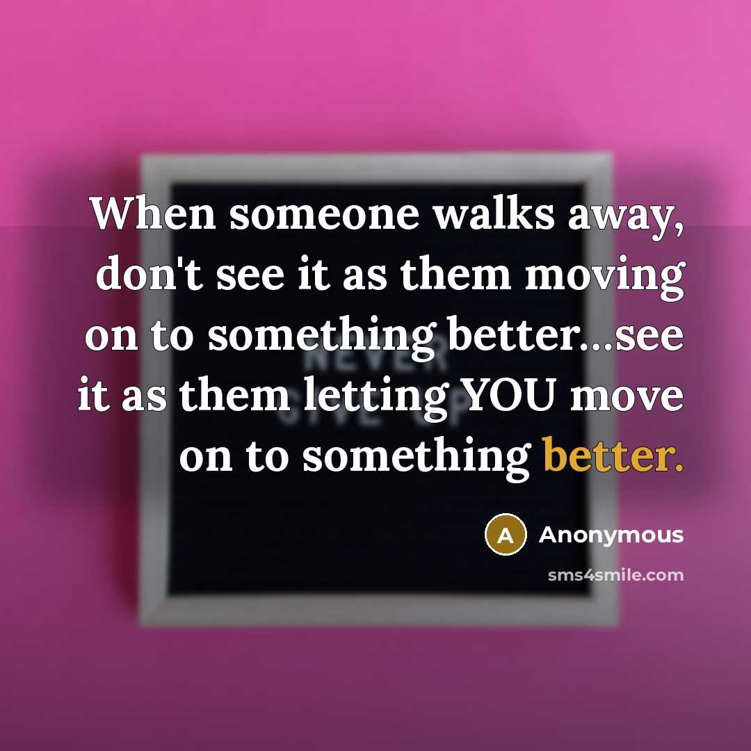 “When someone walks away, don't see it as them moving on to something better…see it as them letting YOU move on to something better.” quote by Anonymous