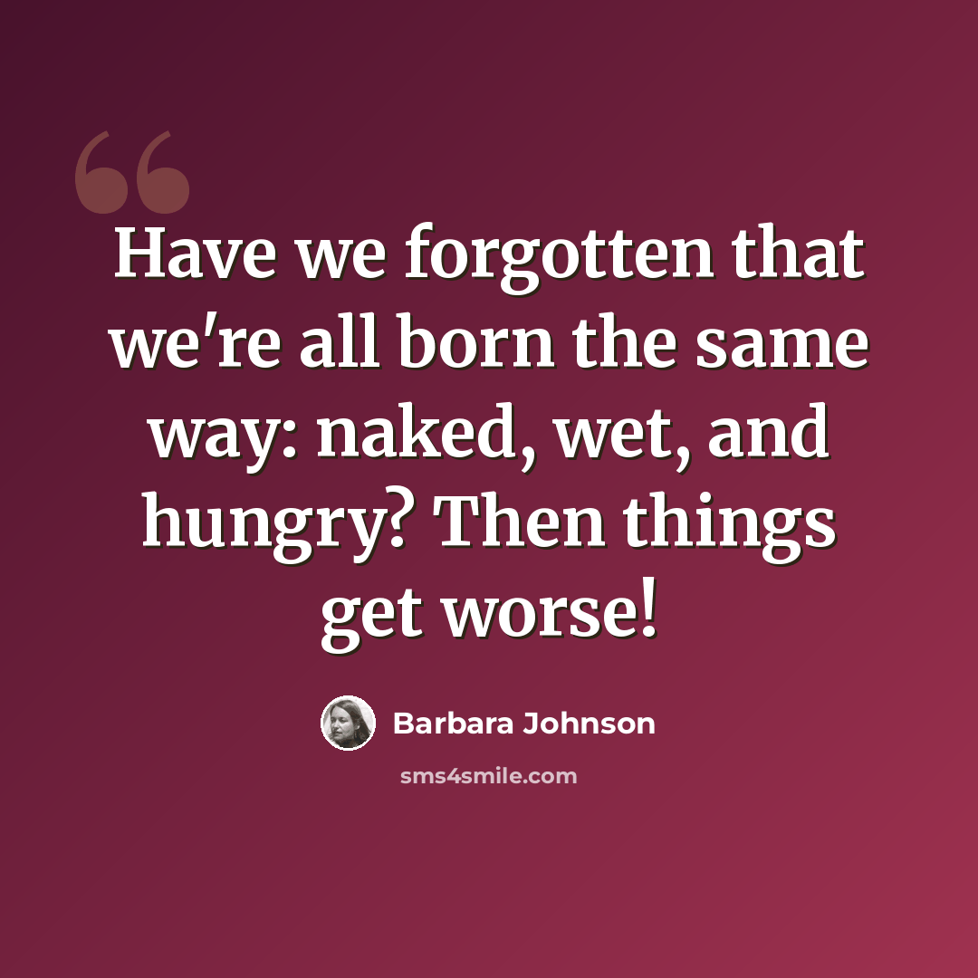 “Have we forgotten that we're all born the same way: naked, wet, and hungry? Then things get worse!” quote by Barbara Johnson