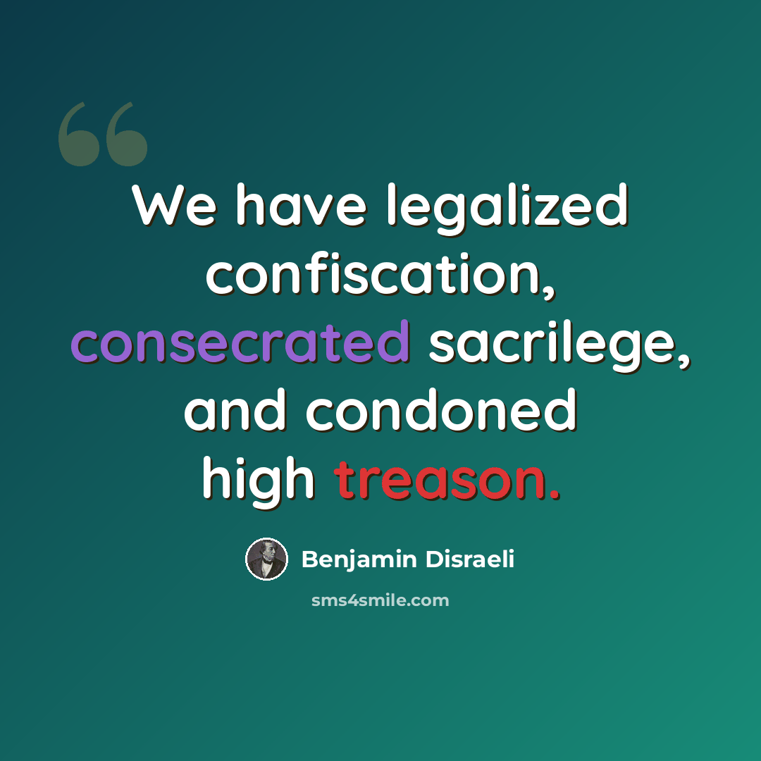 “We have legalized confiscation, consecrated sacrilege, and condoned high treason.” quote by Benjamin Disraeli