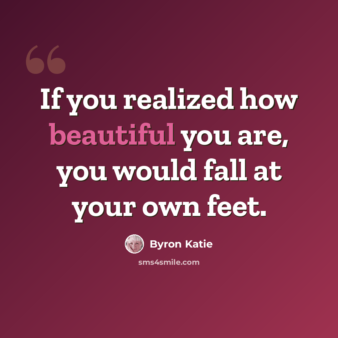 “If you realized how beautiful you are, you would fall at your own feet.” quote by Byron Katie