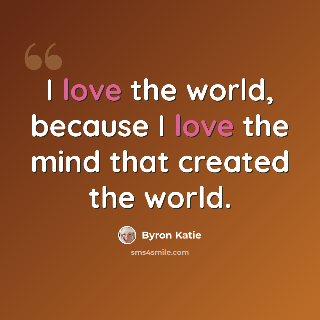 “I love the world, because I love the mind that created the world.” quote by Byron Katie