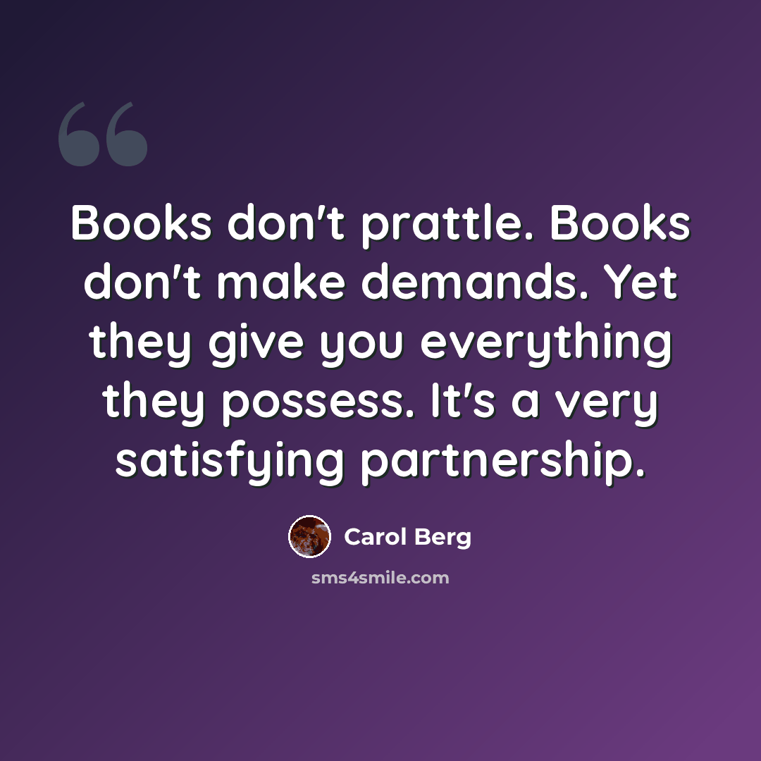 “Books don't prattle. Books don't make demands. Yet they give you everything they possess. It's a very satisfying partnership.” quote by Carol Berg