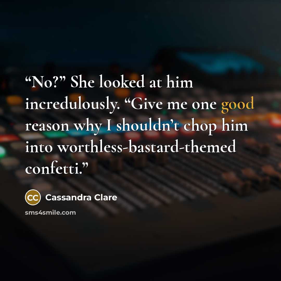 “No?” She looked at him incredulously. “Give me one good reason why I shouldn’t chop him into worthless-bastard-themed confetti.” quote by Cassandra Clare