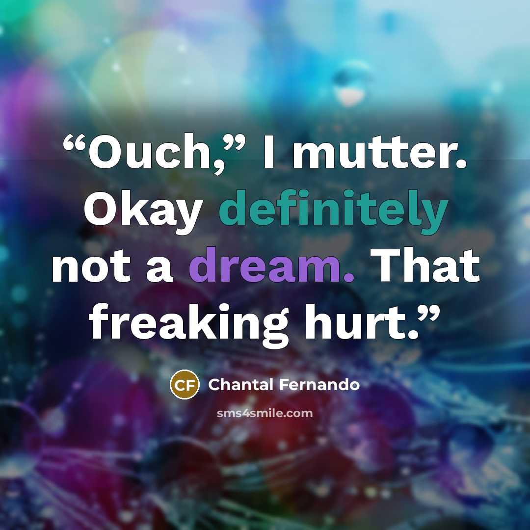 “Ouch,” I mutter. Okay definitely not a dream. That freaking hurt.” quote by Chantal Fernando