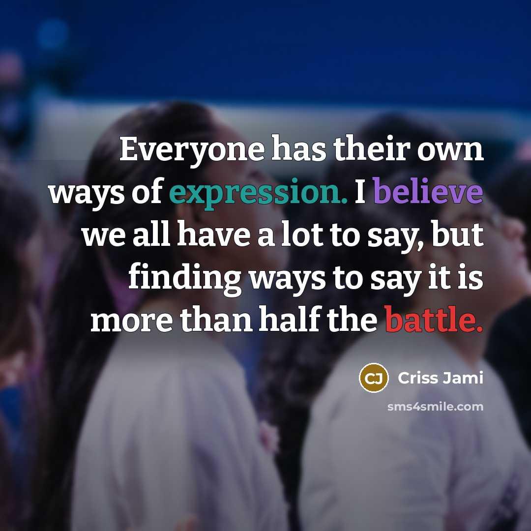 “Everyone has their own ways of expression. I believe we all have a lot to say, but finding ways to say it is more than half the battle.” quote by Criss Jami