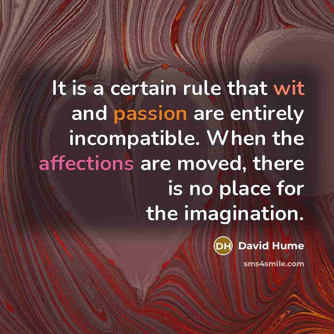 “It is a certain rule that wit and passion are entirely incompatible. When the affections are moved, there is no place for the imagination.” quote by David Hume