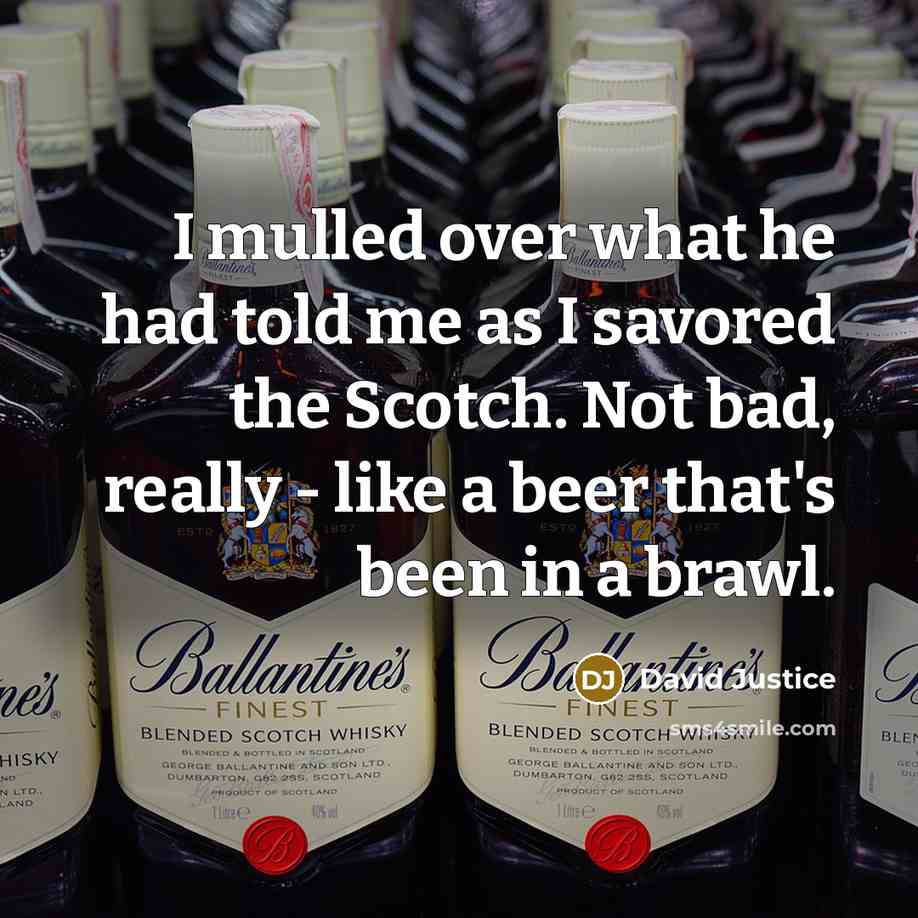 “I mulled over what he had told me as I savored the Scotch. Not bad, really - like a beer that's been in a brawl.” quote by David Justice