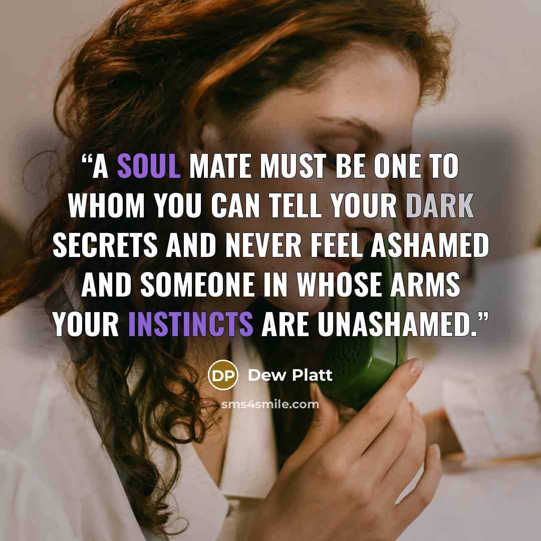 “A soul mate must be one to whom you can tell your dark secrets and never feel ashamed and someone in whose arms your instincts are unashamed.” quote by Dew Platt