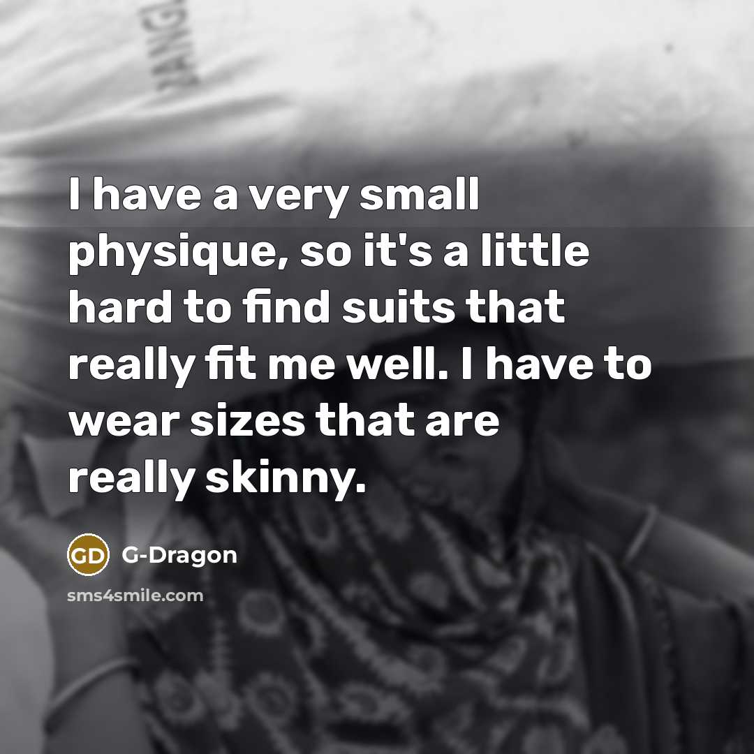 “I have a very small physique, so it's a little hard to find suits that really fit me well. I have to wear sizes that are really skinny.” quote by G-Dragon