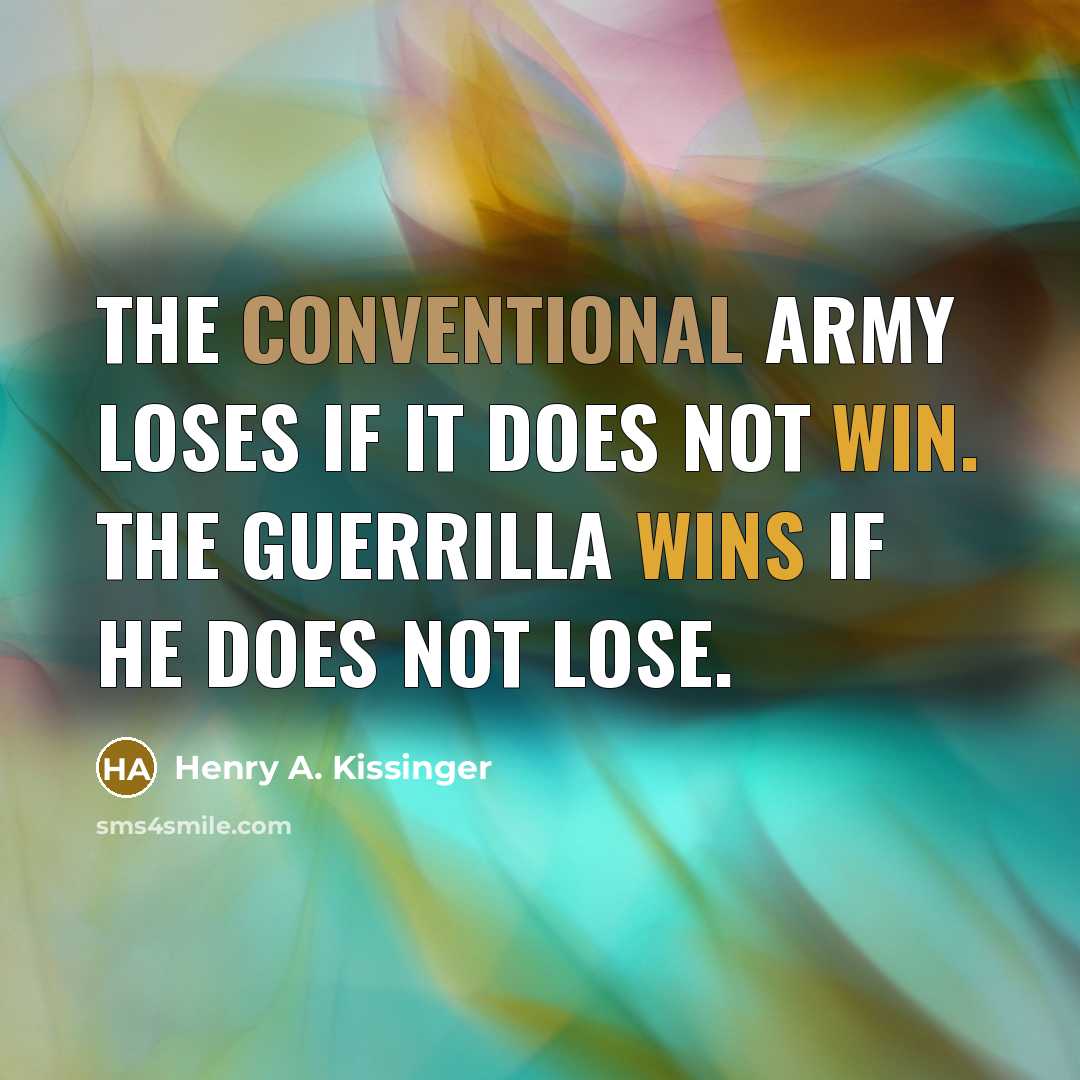 “The conventional army loses if it does not win. The guerrilla wins if he does not lose.” quote by Henry A. Kissinger