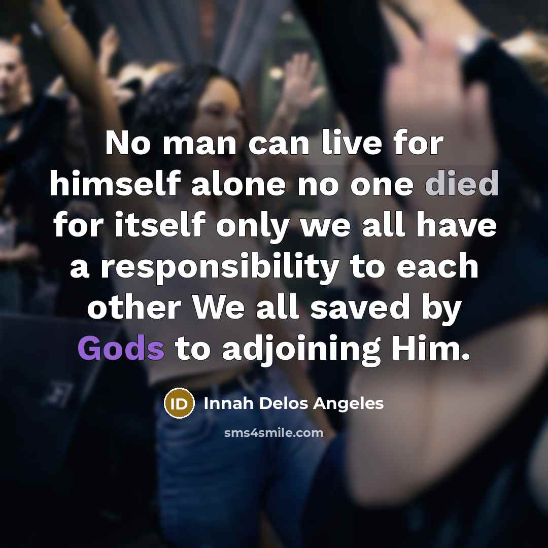 “No man can live for himself alone no one died for itself only we all have a responsibility to each other We all saved by Gods to adjoining Him.” quote by Innah Delos Angeles