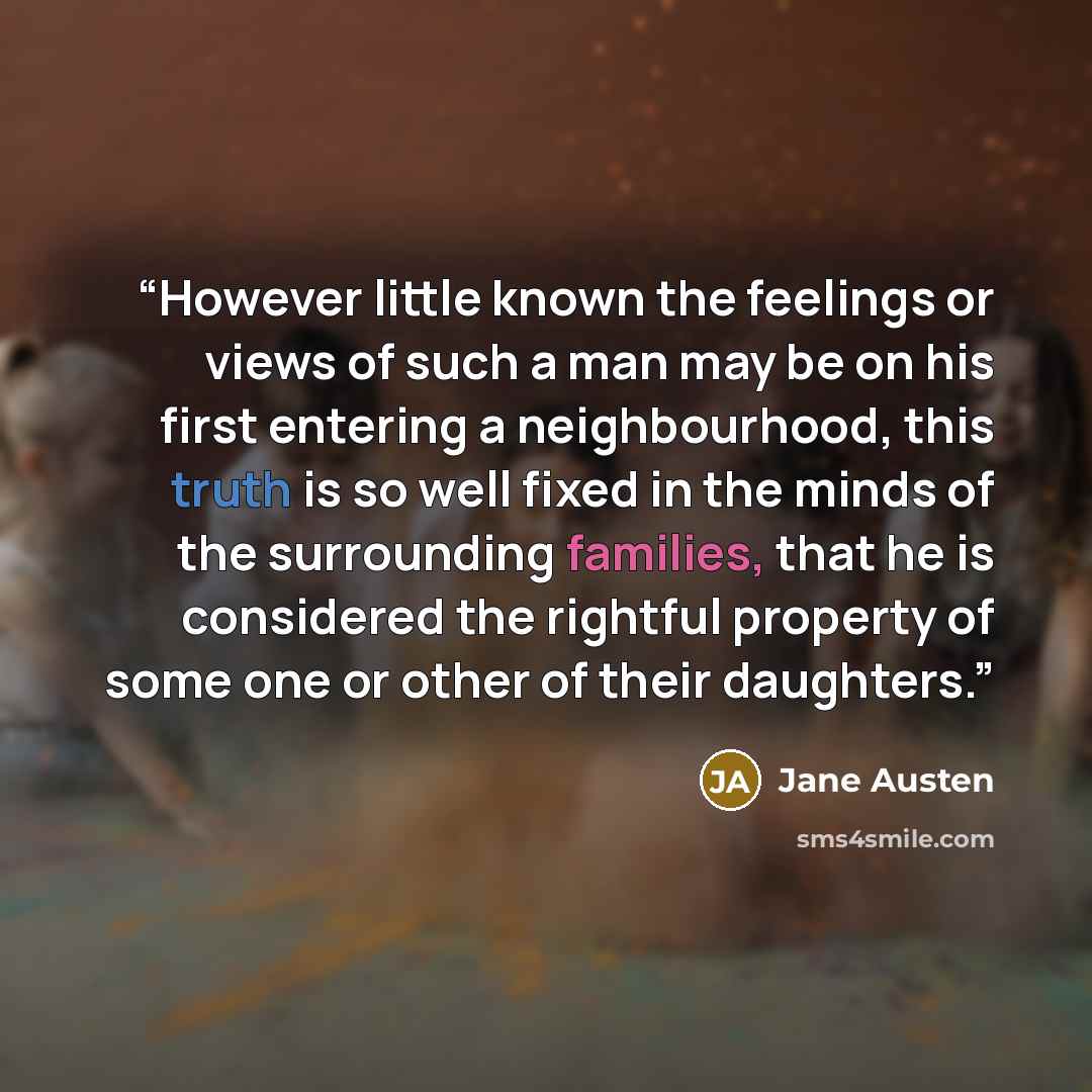 “However little known the feelings or views of such a man may be on his first entering a neighbourhood, this truth is so well fixed in the minds of the surrounding families, that he is considered the rightful property of some one or other of their daughters.” quote by Jane Austen