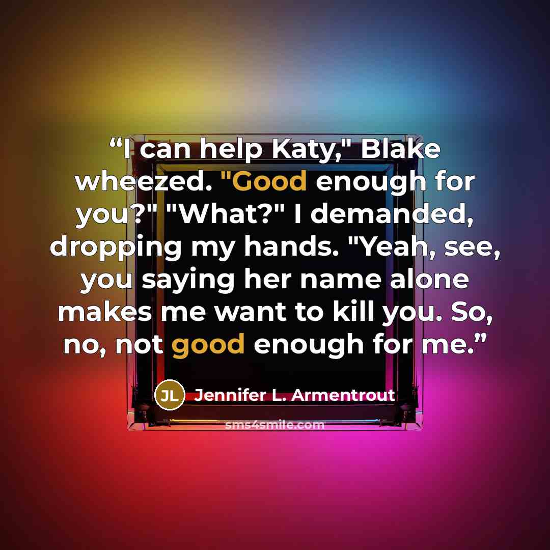 “I can help Katy," Blake wheezed. "Good enough for you?" "What?" I demanded, dropping my hands. "Yeah, see, you saying her name alone makes me want to kill you. So, no, not good enough for me.” quote by Jennifer L. Armentrout