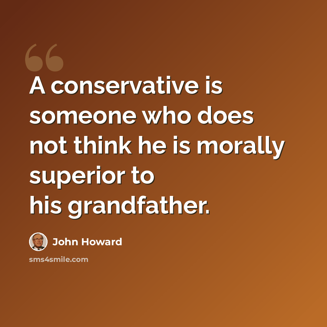 “A conservative is someone who does not think he is morally superior to his grandfather.” quote by John Howard