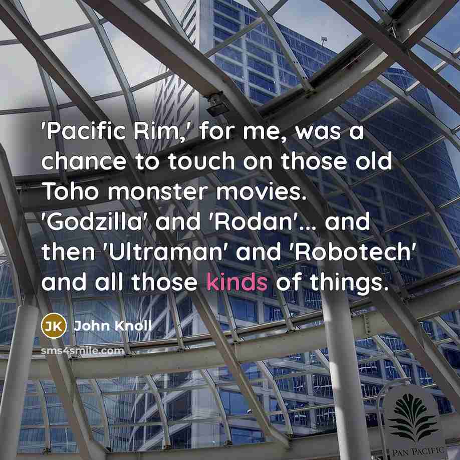 “'Pacific Rim,' for me, was a chance to touch on those old Toho monster movies. 'Godzilla' and 'Rodan'... and then 'Ultraman' and 'Robotech' and all those kinds of things.” quote by John Knoll