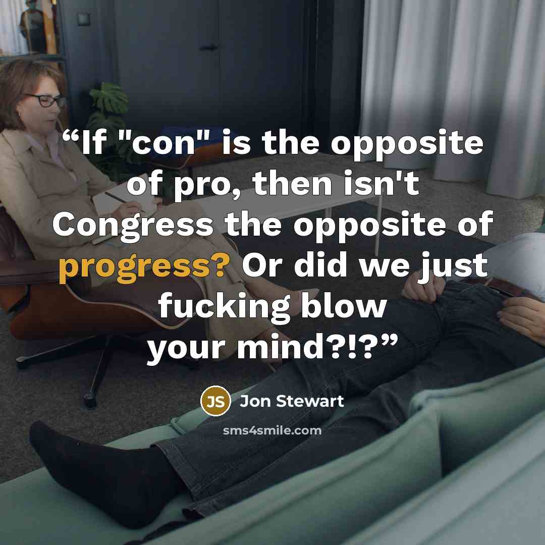 “If "con" is the opposite of pro, then isn't Congress the opposite of progress? Or did we just fucking blow your mind?!?” quote by Jon Stewart
