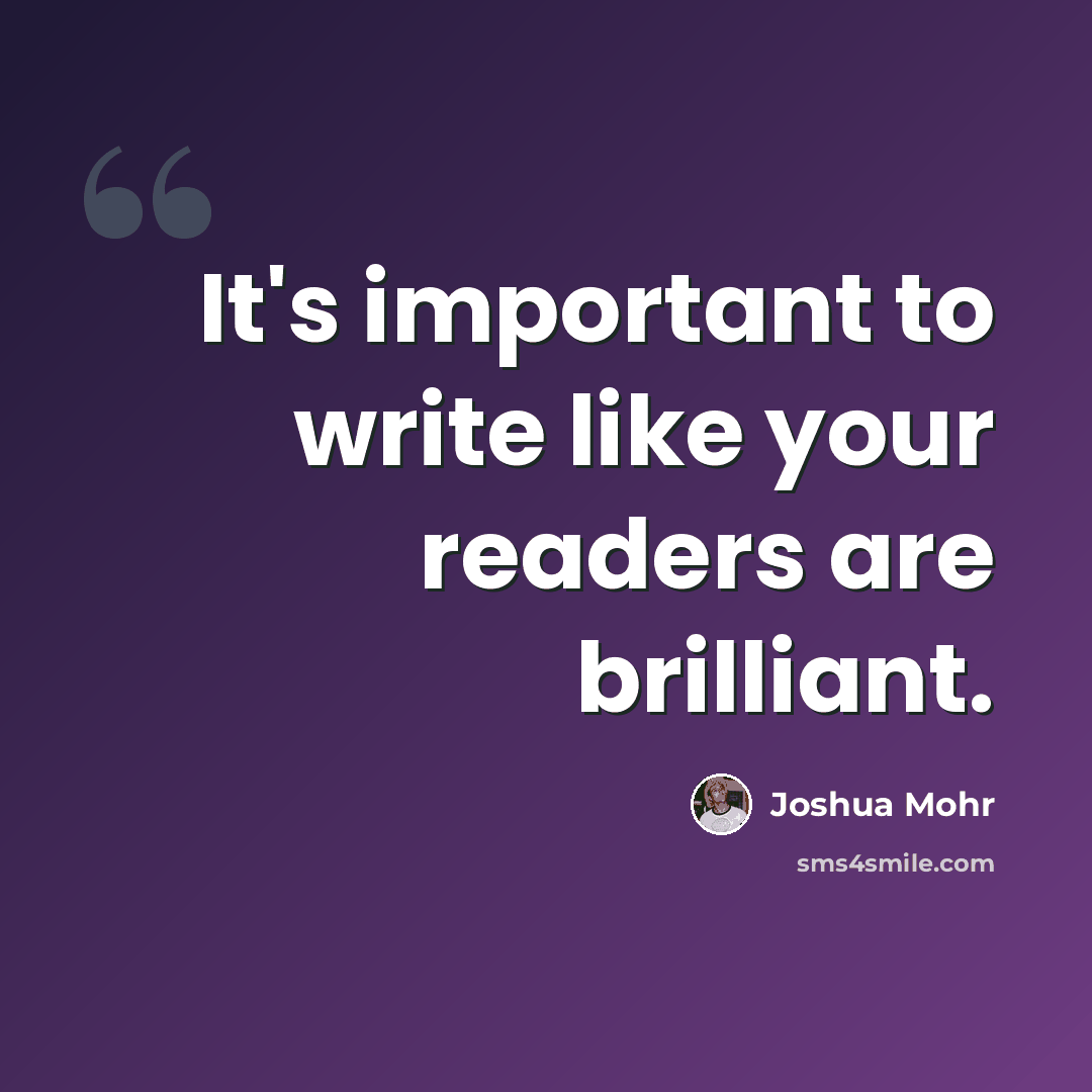 “It's important to write like your readers are brilliant.” quote by Joshua Mohr