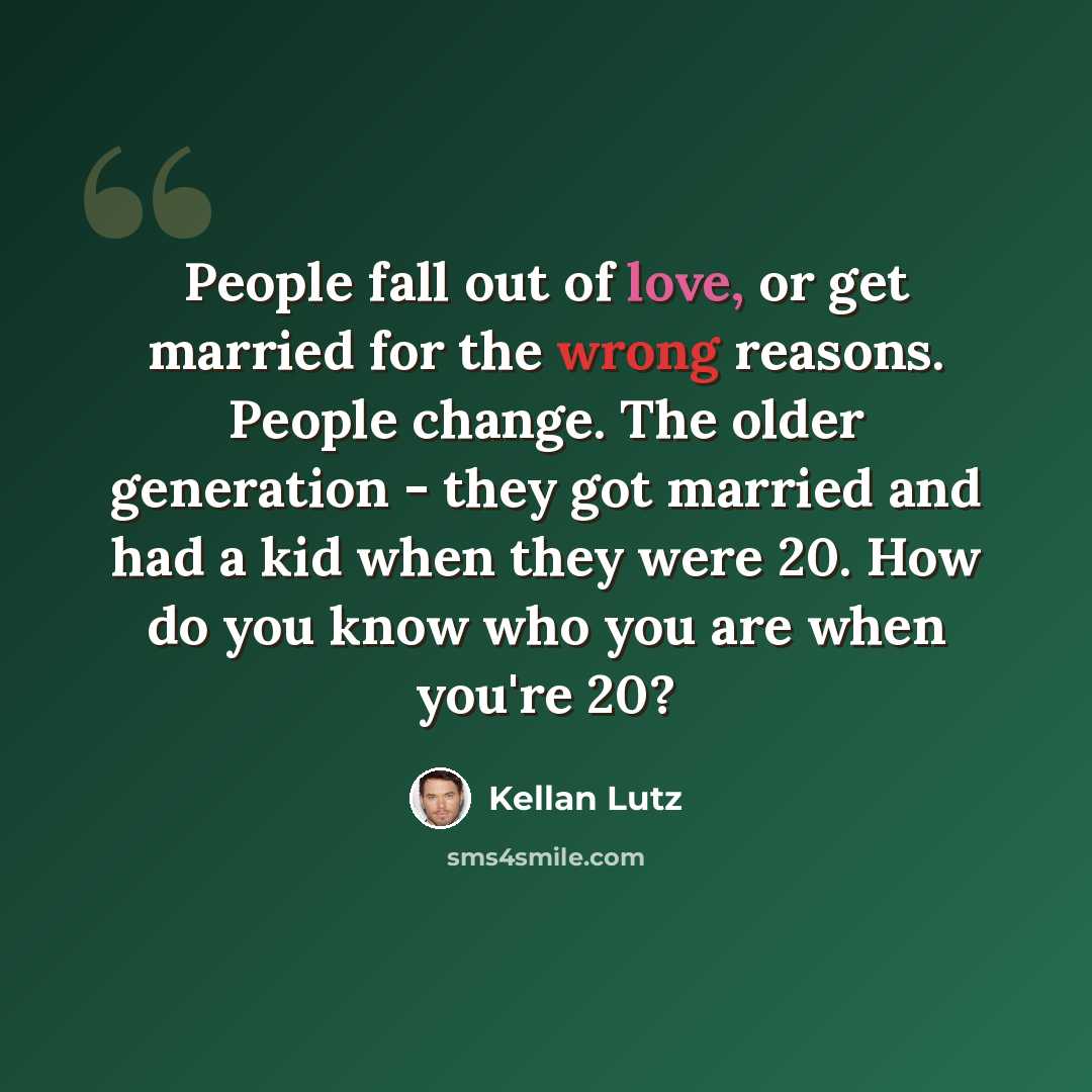 “People fall out of love, or get married for the wrong reasons. People change. The older generation - they got married and had a kid when they were 20. How do you know who you are when you're 20?” quote by Kellan Lutz