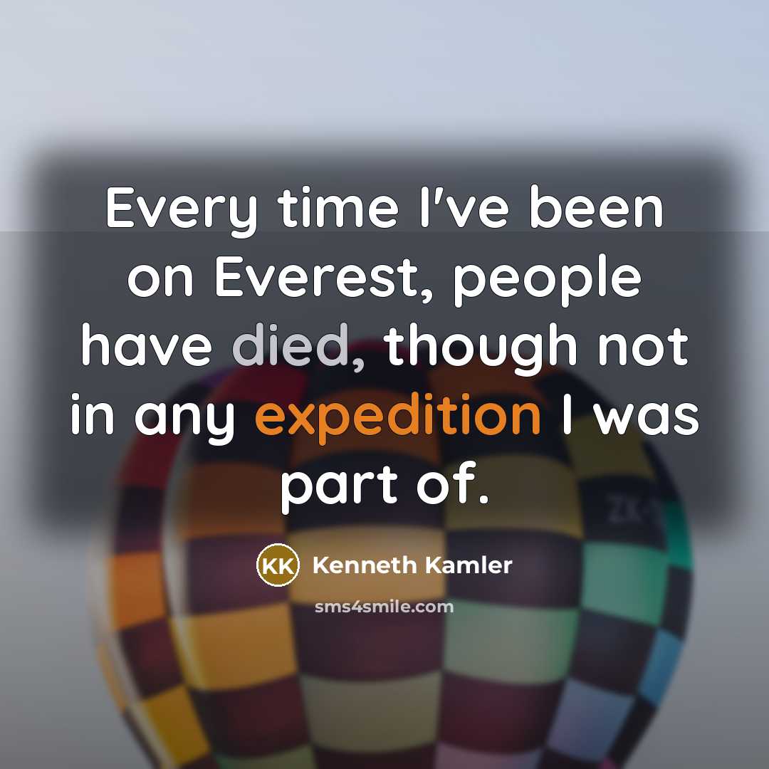 “Every time I've been on Everest, people have died, though not in any expedition I was part of.” quote by Kenneth Kamler