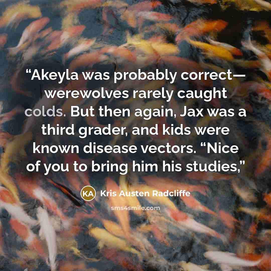 “Akeyla was probably correct— werewolves rarely caught colds. But then again, Jax was a third grader, and kids were known disease vectors. “Nice of you to bring him his studies,” quote by Kris Austen Radcliffe