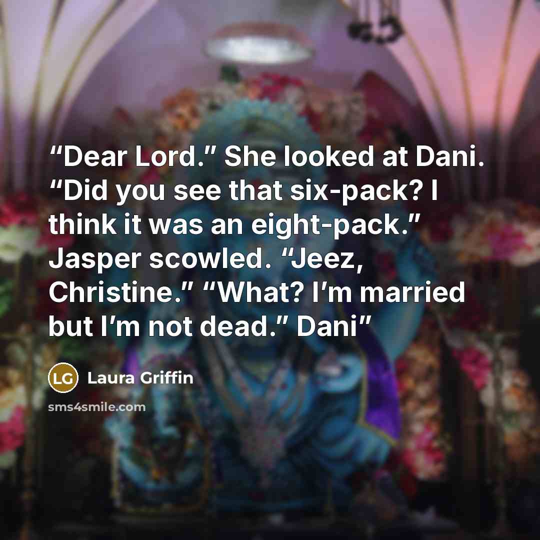 “Dear Lord.” She looked at Dani. “Did you see that six-pack? I think it was an eight-pack.” Jasper scowled. “Jeez, Christine.” “What? I’m married but I’m not dead.” Dani” quote by Laura Griffin