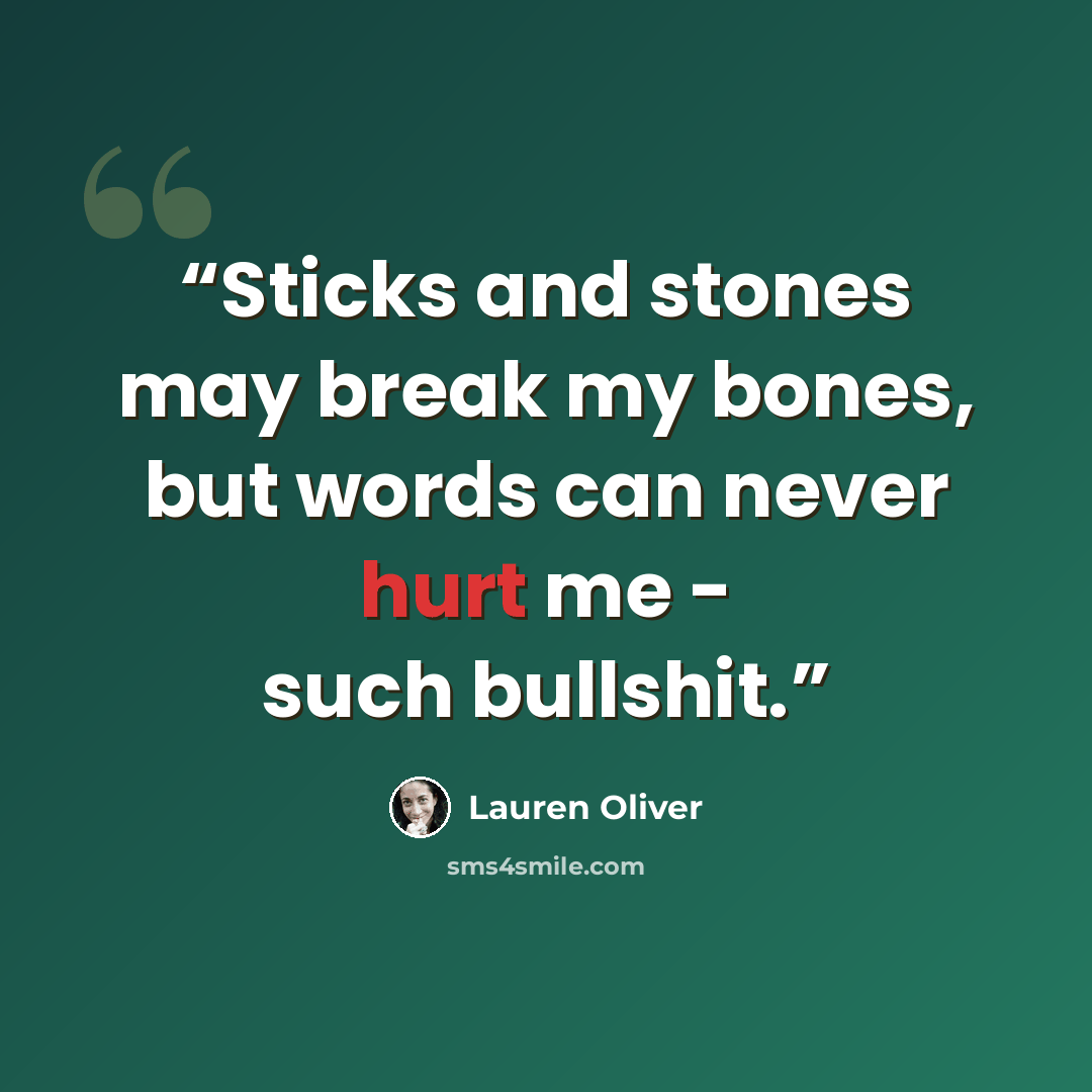 “Sticks and stones may break my bones, but words can never hurt me - such bullshit.” quote by Lauren Oliver