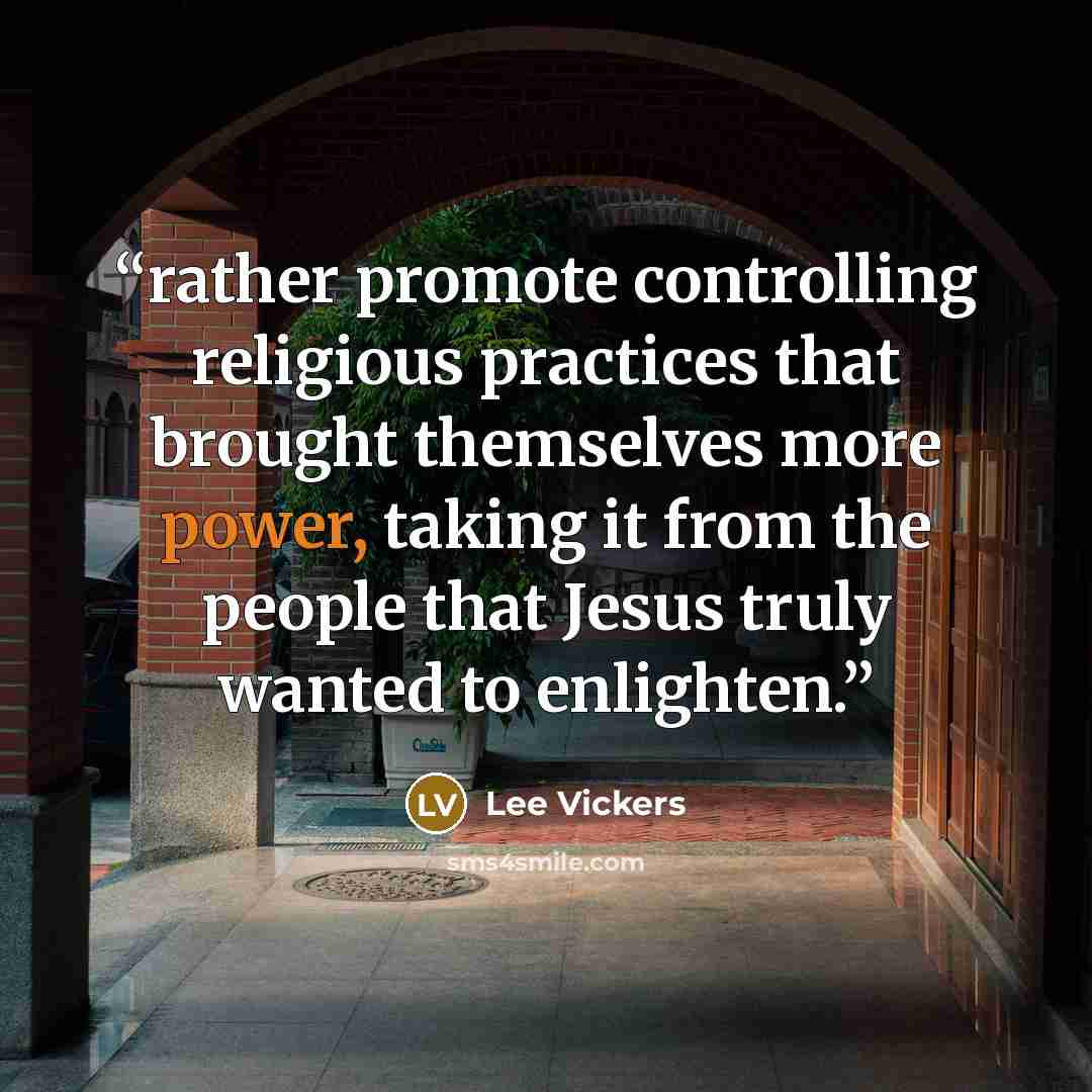 “rather promote controlling religious practices that brought themselves more power, taking it from the people that Jesus truly wanted to enlighten.” quote by Lee Vickers