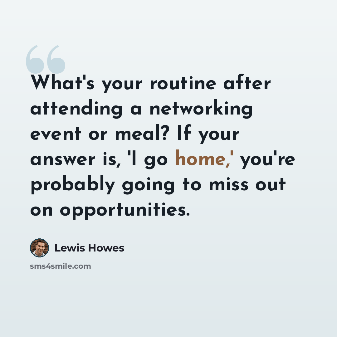 “What's your routine after attending a networking event or meal? If your answer is, 'I go home,' you're probably going to miss out on opportunities.” quote by Lewis Howes