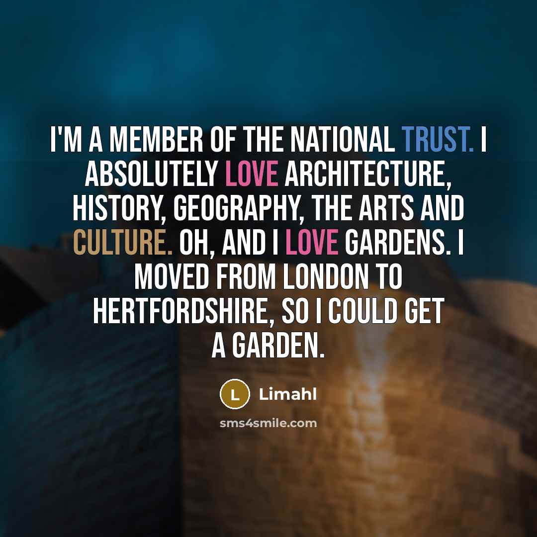 “I'm a member of the National Trust. I absolutely love architecture, history, geography, the arts and culture. Oh, and I love gardens. I moved from London to Hertfordshire, so I could get a garden.” quote by Limahl