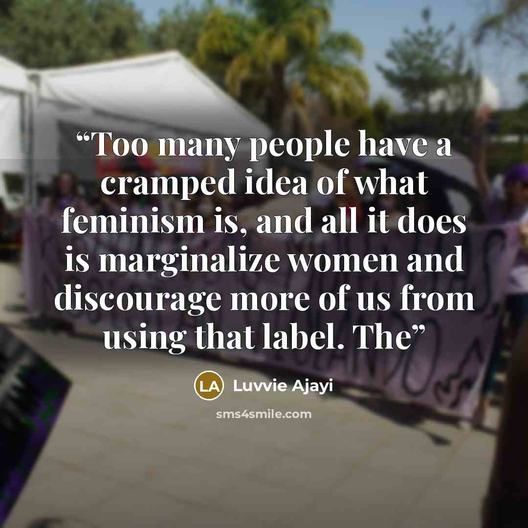 “Too many people have a cramped idea of what feminism is, and all it does is marginalize women and discourage more of us from using that label. The” quote by Luvvie Ajayi