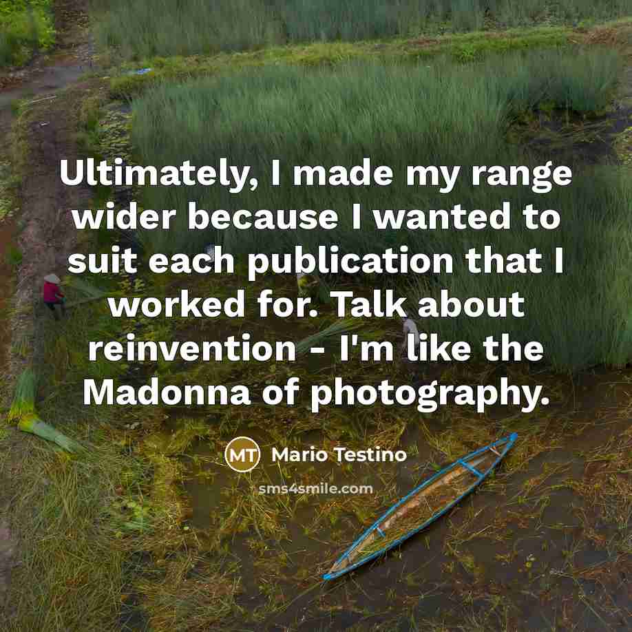 “Ultimately, I made my range wider because I wanted to suit each publication that I worked for. Talk about reinvention - I'm like the Madonna of photography.” quote by Mario Testino