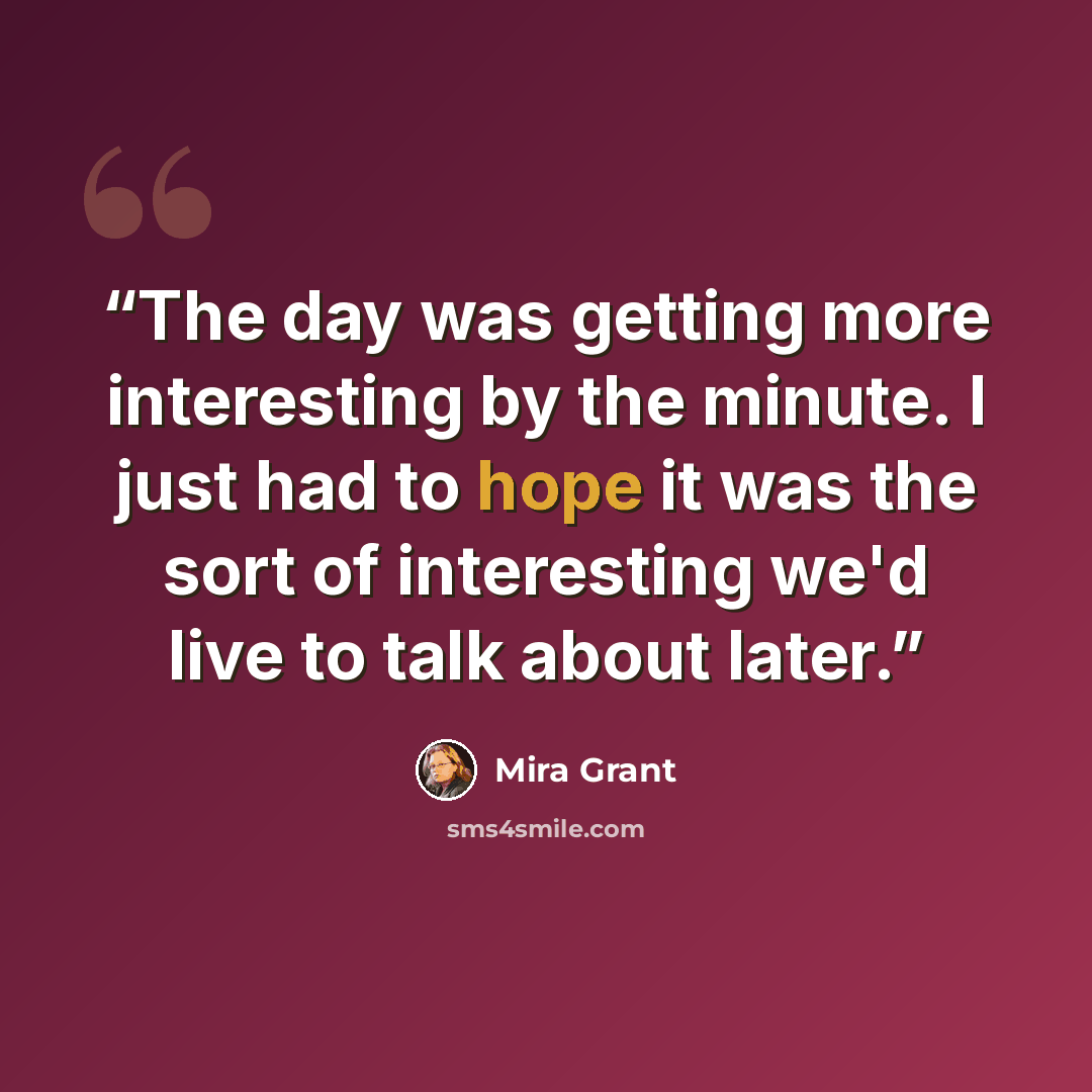 “The day was getting more interesting by the minute. I just had to hope it was the sort of interesting we'd live to talk about later.” quote by Mira Grant