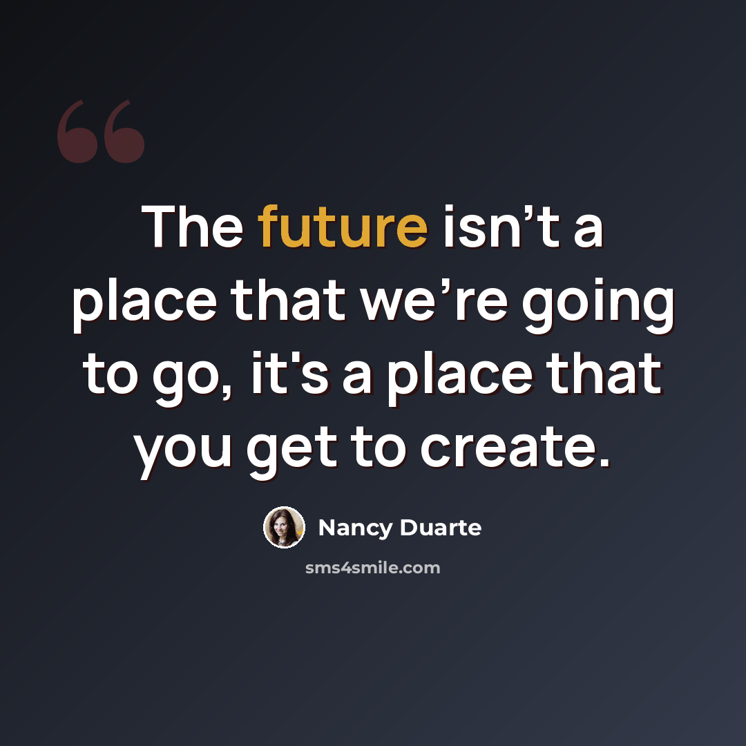 “The future isn't a place that we're going to go, it's a place that you get to create.” quote by Nancy Duarte