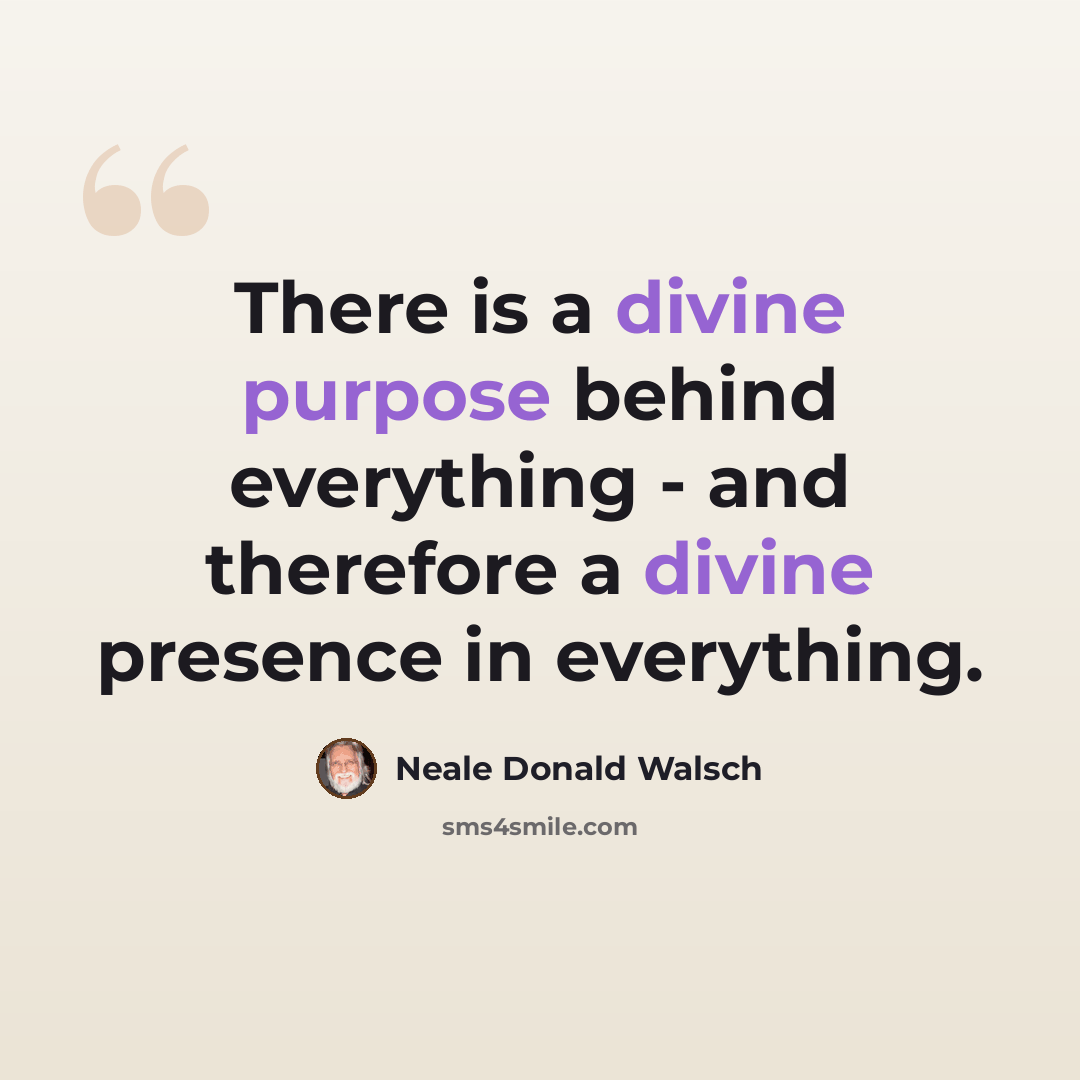 “There is a divine purpose behind everything - and therefore a divine presence in everything.” quote by Neale Donald Walsch