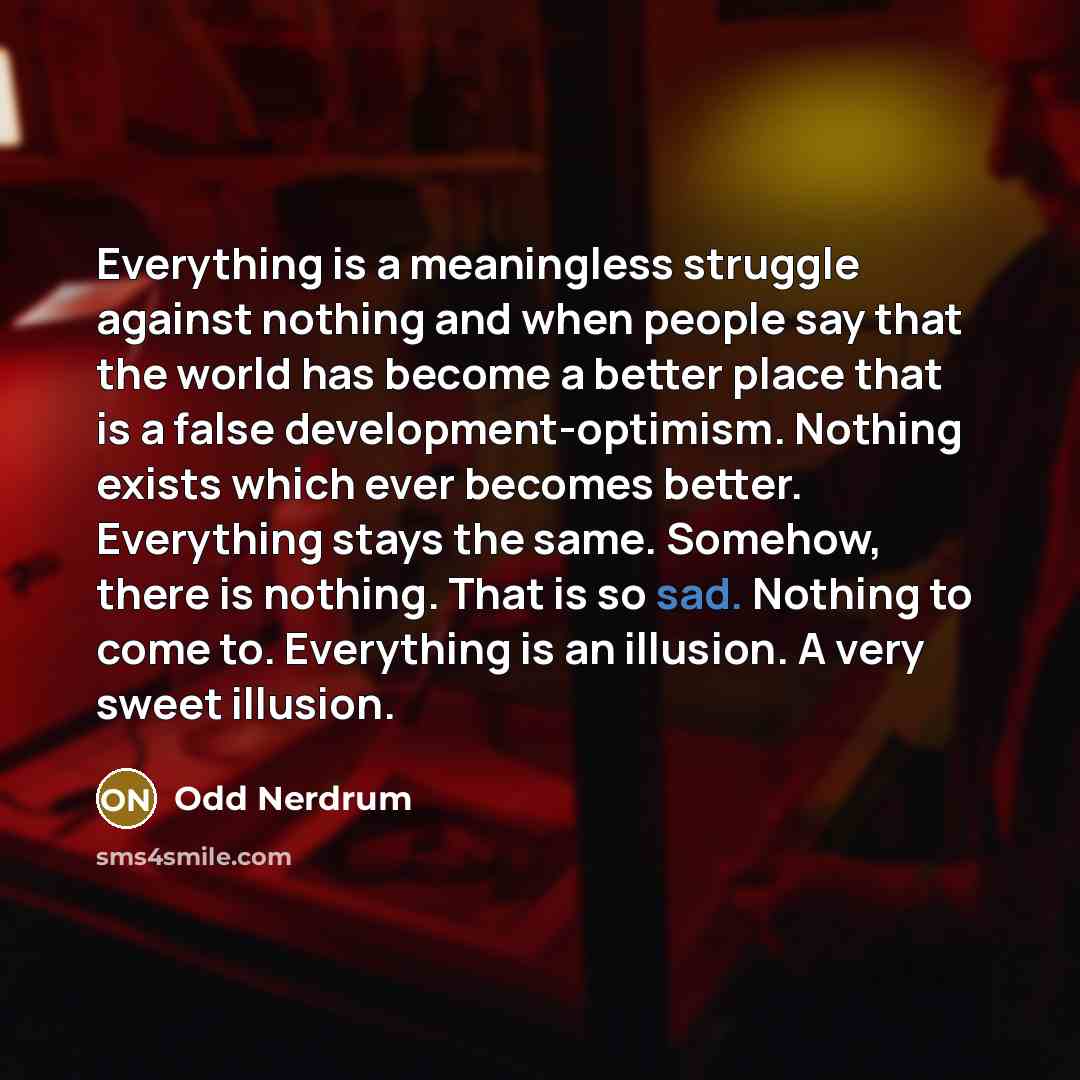 “Everything is a meaningless struggle against nothing and when people say that the world has become a better place that is a false development-optimism. Nothing exists which ever becomes better. Everything stays the same. Somehow, there is nothing. That is so sad. Nothing to come to. Everything is…” quote by Odd Nerdrum