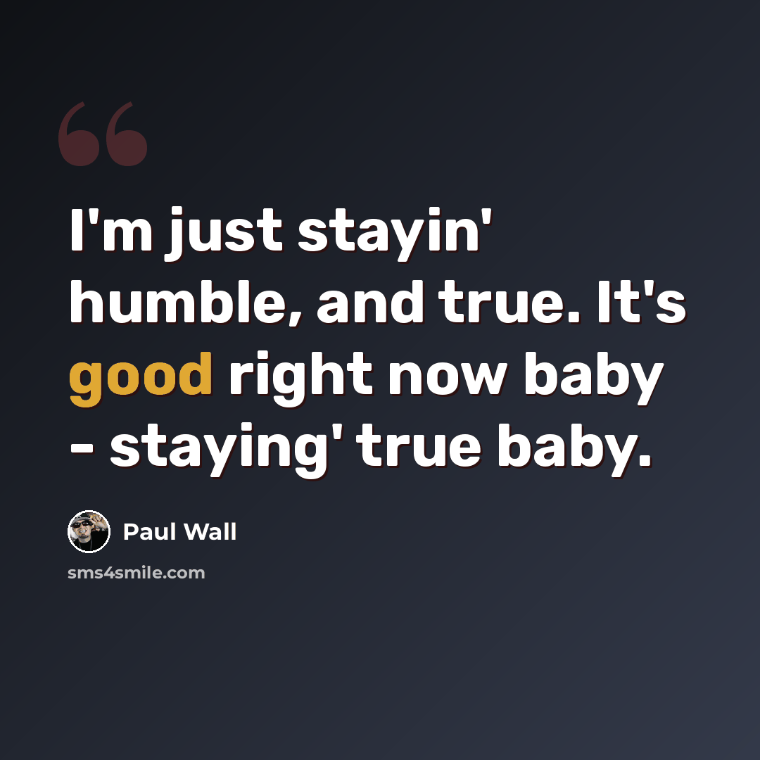 “I'm just stayin' humble, and true. It's good right now baby - staying' true baby.” quote by Paul Wall