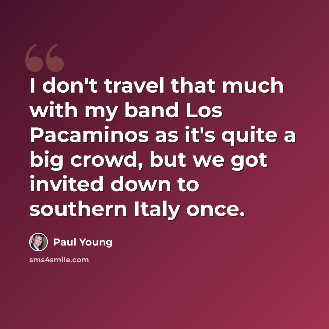 “I don't travel that much with my band Los Pacaminos as it's quite a big crowd, but we got invited down to southern Italy once.” quote by Paul Young
