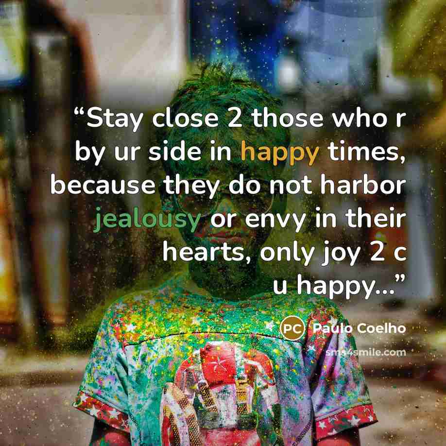 “Stay close 2 those who r by ur side in happy times, because they do not harbor jealousy or envy in their hearts, only joy 2 c u happy...” quote by Paulo Coelho
