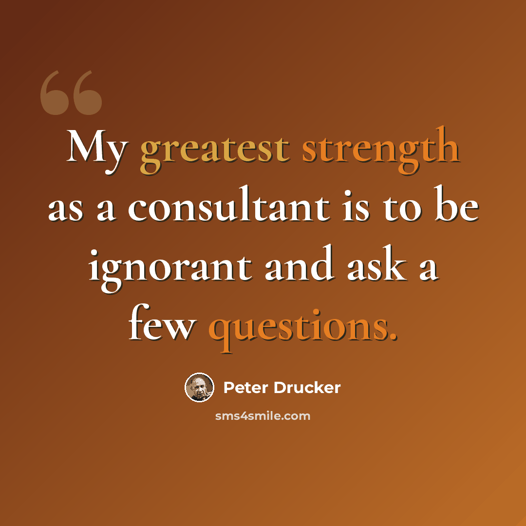 “My greatest strength as a consultant is to be ignorant and ask a few questions.” quote by Peter Drucker