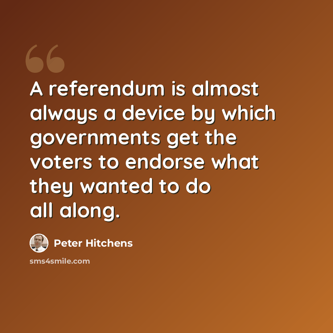 “A referendum is almost always a device by which governments get the voters to endorse what they wanted to do all along.” quote by Peter Hitchens
