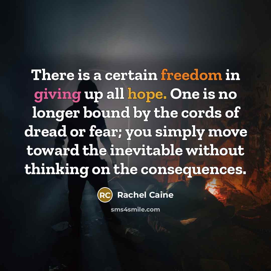 “There is a certain freedom in giving up all hope. One is no longer bound by the cords of dread or fear; you simply move toward the inevitable without thinking on the consequences.” quote by Rachel Caine