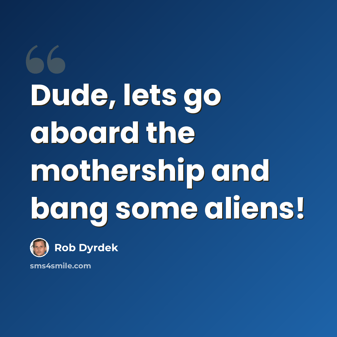 “Dude, lets go aboard the mothership and bang some aliens!” quote by Rob Dyrdek